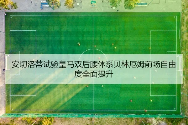 安切洛蒂试验皇马双后腰体系贝林厄姆前场自由度全面提升