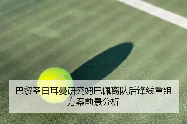 巴黎圣日耳曼研究姆巴佩离队后锋线重组方案前景分析