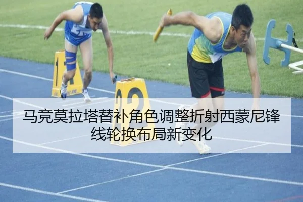 马竞莫拉塔替补角色调整折射西蒙尼锋线轮换布局新变化