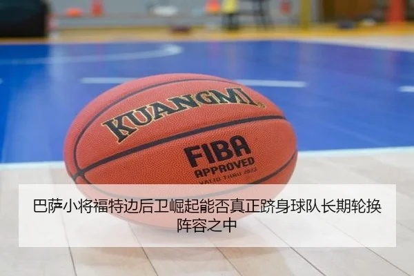 巴萨小将福特边后卫崛起能否真正跻身球队长期轮换阵容之中