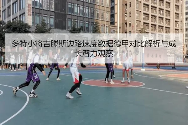 多特小将吉滕斯边路速度数据德甲对比解析与成长潜力观察