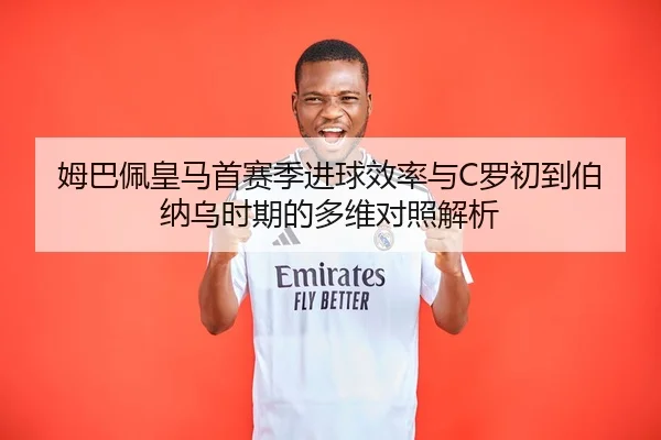 姆巴佩皇马首赛季进球效率与C罗初到伯纳乌时期的多维对照解析