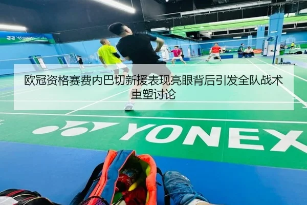 欧冠资格赛费内巴切新援表现亮眼背后引发全队战术重塑讨论