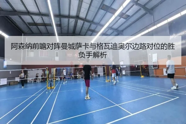 阿森纳前瞻对阵曼城萨卡与格瓦迪奥尔边路对位的胜负手解析