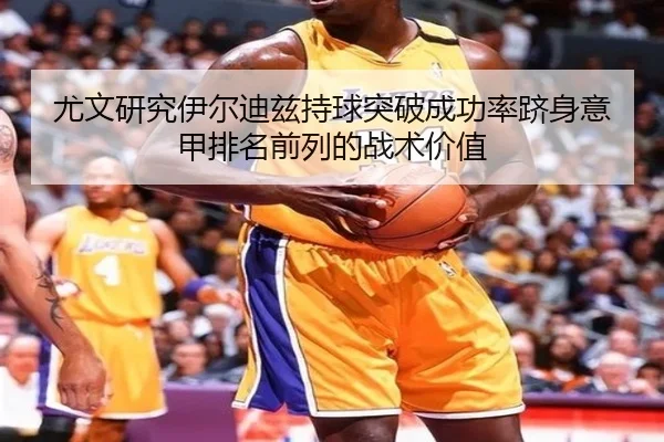 尤文研究伊尔迪兹持球突破成功率跻身意甲排名前列的战术价值