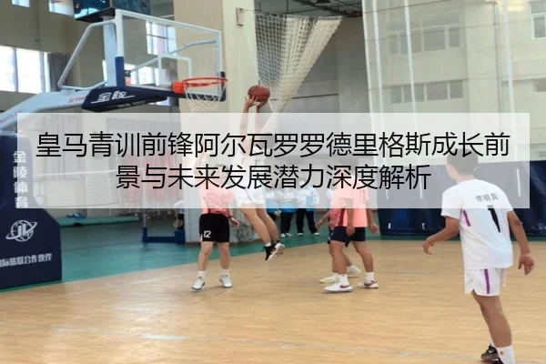 皇马青训前锋阿尔瓦罗罗德里格斯成长前景与未来发展潜力深度解析