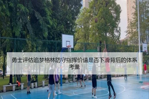 勇士评估追梦格林防守指挥价值是否下滑背后的体系考量