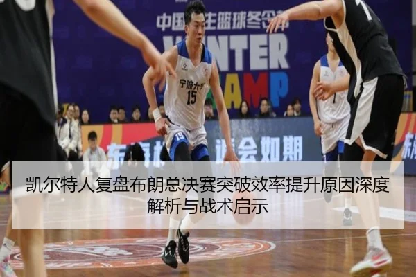 凯尔特人复盘布朗总决赛突破效率提升原因深度解析与战术启示