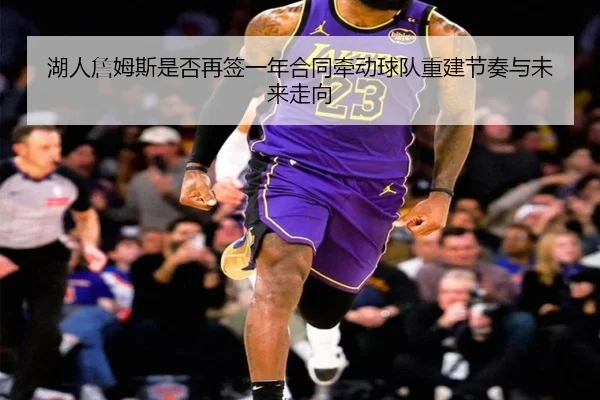 湖人詹姆斯是否再签一年合同牵动球队重建节奏与未来走向