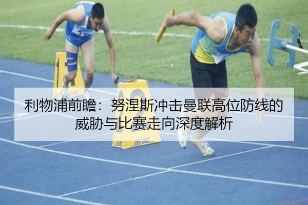 利物浦前瞻：努涅斯冲击曼联高位防线的威胁与比赛走向深度解析