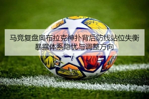 马竞复盘奥布拉克神扑背后防线站位失衡暴露体系隐忧与调整方向