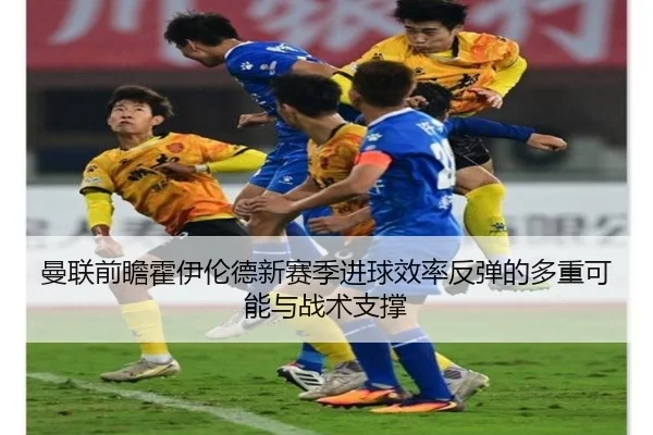 曼联前瞻霍伊伦德新赛季进球效率反弹的多重可能与战术支撑