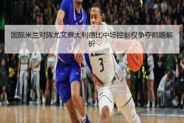 国际米兰对阵尤文意大利德比中场控制权争夺前瞻解析