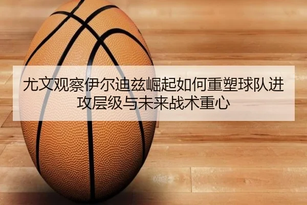 尤文观察伊尔迪兹崛起如何重塑球队进攻层级与未来战术重心
