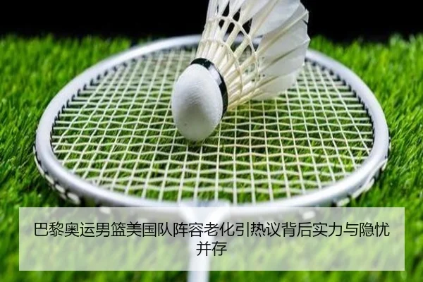 巴黎奥运男篮美国队阵容老化引热议背后实力与隐忧并存