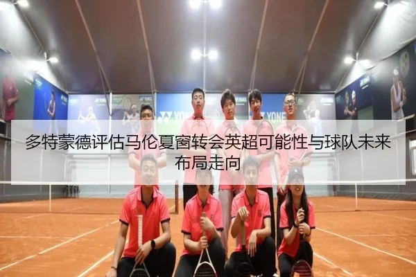 多特蒙德评估马伦夏窗转会英超可能性与球队未来布局走向