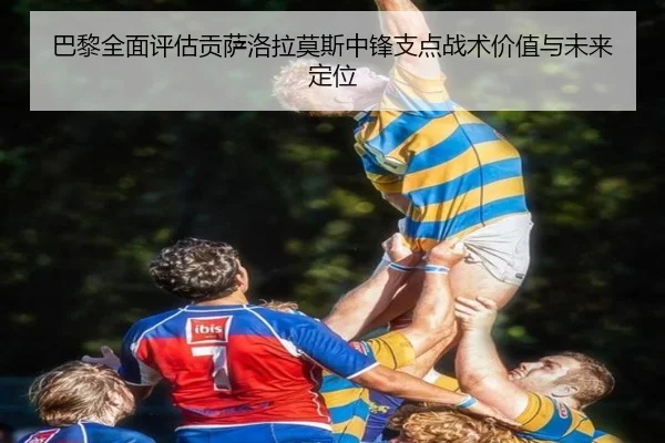 巴黎全面评估贡萨洛拉莫斯中锋支点战术价值与未来定位