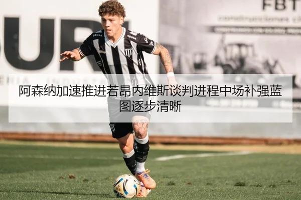 阿森纳加速推进若昂内维斯谈判进程中场补强蓝图逐步清晰