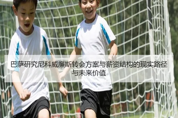 巴萨研究尼科威廉斯转会方案与薪资结构的现实路径与未来价值