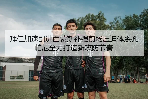 拜仁加速引进西蒙斯补强前场压迫体系孔帕尼全力打造新攻防节奏