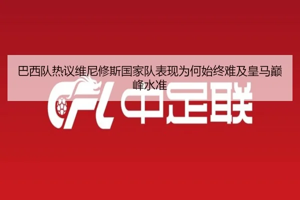 巴西队热议维尼修斯国家队表现为何始终难及皇马巅峰水准