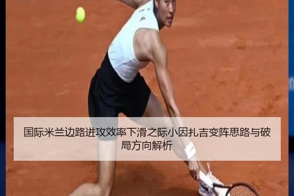 国际米兰边路进攻效率下滑之际小因扎吉变阵思路与破局方向解析